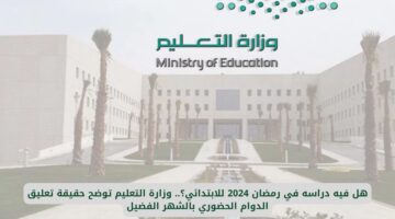 تعرف على حقيقة الدوام الحضوري للابتدائي في رمضان 2024: وزارة التعليم ترد على تساؤلاتكم بشأن تعليق الدراسة في الشهر الفضيل