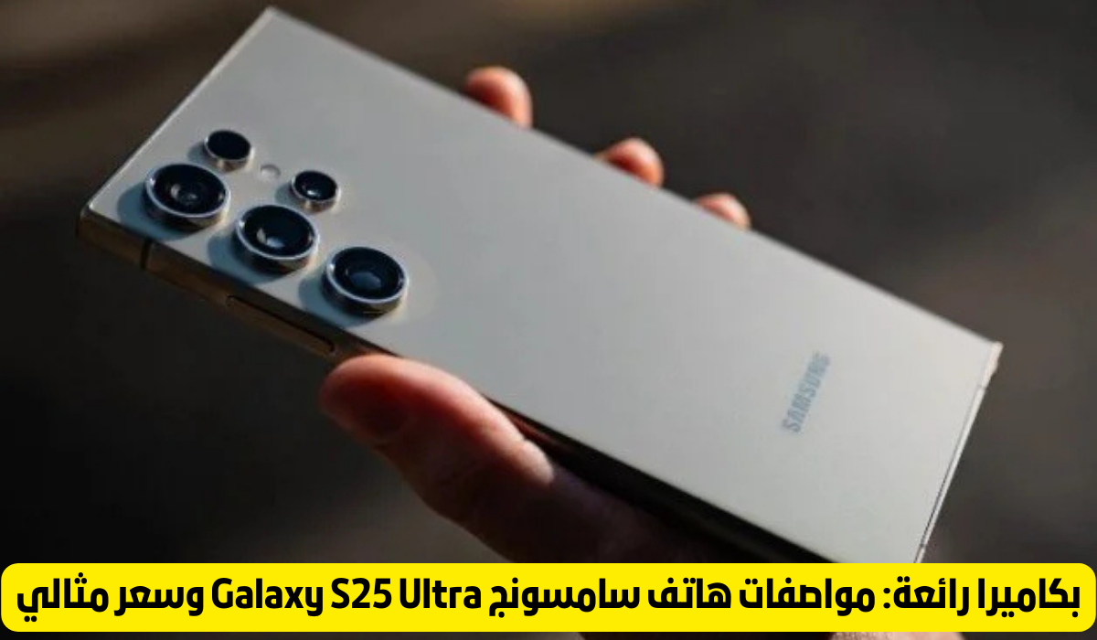 استكشف إمكانيات هاتف سامسونج Galaxy S 25 Ultra: كاميرا مذهلة ومواصفات قوية بأسعار مثالية!