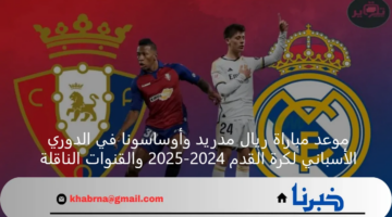 موعد مباراة ريال مدريد وأوساسونا في الدوري الأسباني لكرة القدم 2024-2025 والقنوات الناقلة