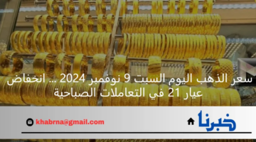 سعر الذهب اليوم السبت 9 نوفمبر 2024 … انخفاض عيار 21 في التعاملات الصباحية