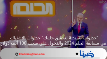 “خطوات بسيطة لتحقيق حلمك” خطوات الاشتراك في مسابقة الحلم 2024 والدخول علي سحب 100 ألف دولار