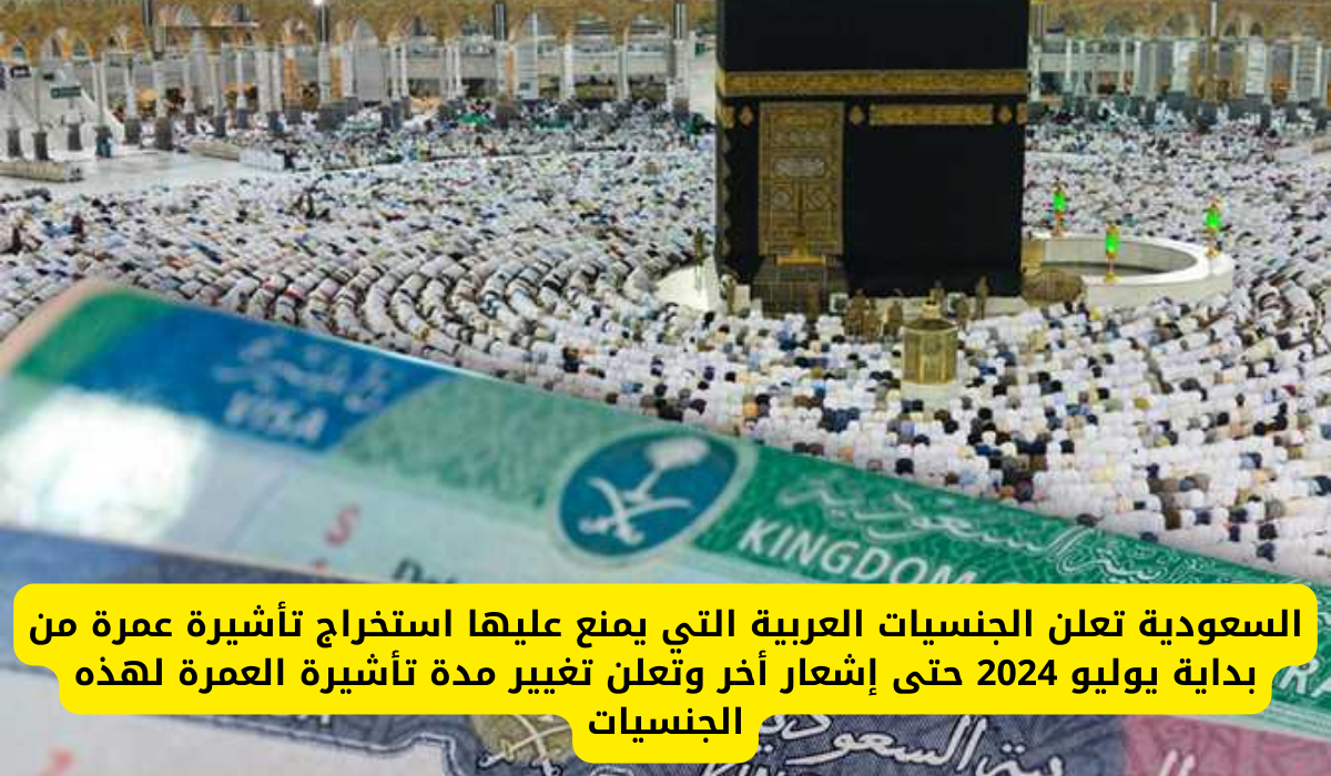 السعودية تُعلن عن الجنسيات العربية المحظور عليها استخراج تأشيرة العمرة بدءًا من يوليو 2024 وتعديل مدة التأشيرة لهذه الفئات