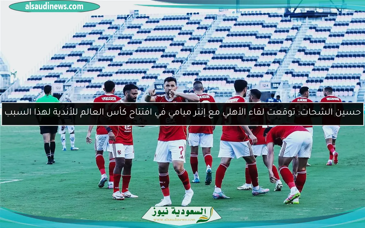 حسين الشحات: توقعت مواجهة الأهلي وإنتر ميامي في افتتاح كأس العالم للأندية بسبب هذا الأمر!