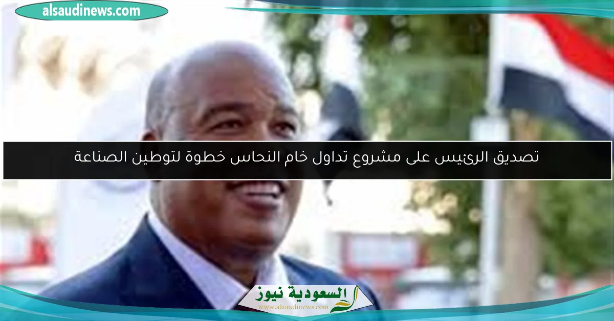 الرئيس يصدق على مشروع تداول خام النحاس: خطوة نحو توطين الصناعة وتحفيز الاقتصاد